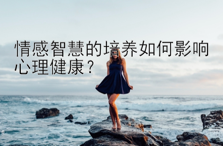 情感智慧的培养如何影响心理健康？