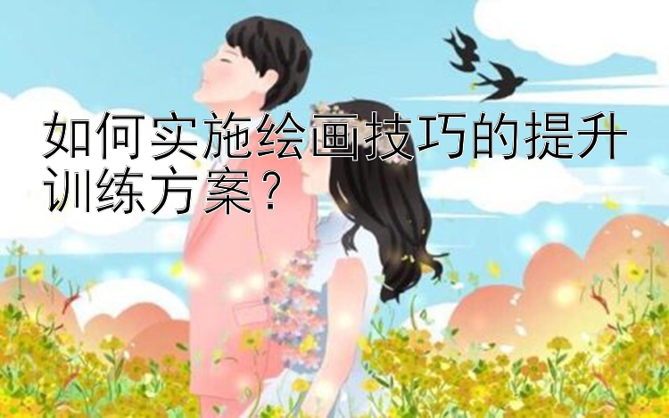 如何实施绘画技巧的提升训练方案？