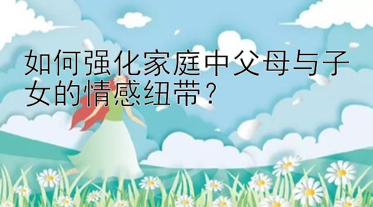 如何强化家庭中父母与子女的情感纽带？