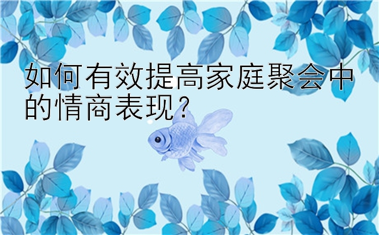 如何有效提高家庭聚会中的情商表现？