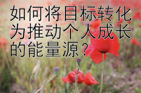 如何将目标转化为推动个人成长的能量源？