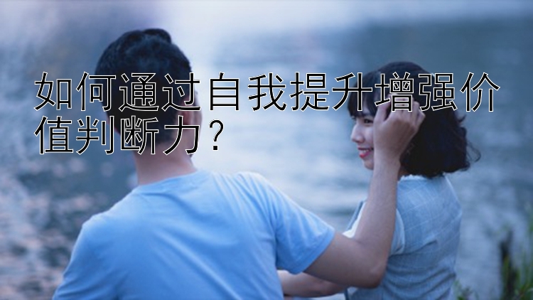 如何通过自我提升增强价值判断力？