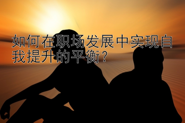 如何在职场发展中实现自我提升的平衡？