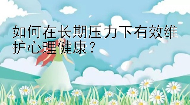 如何在长期压力下有效维护心理健康？