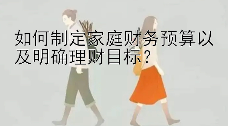 如何制定家庭财务预算以及明确理财目标？