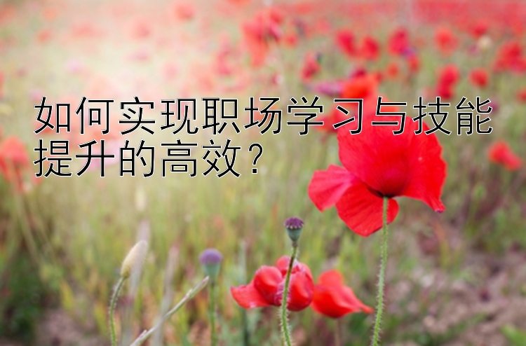 如何实现职场学习与技能提升的高效？