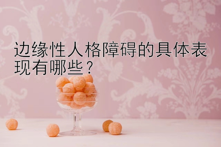 边缘性人格障碍的具体表现有哪些？