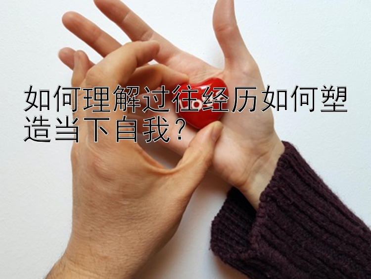 如何理解过往经历如何塑造当下自我？