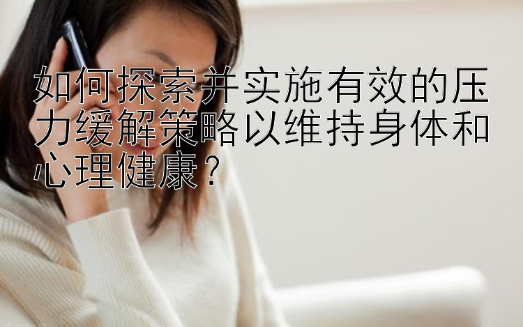 如何探索并实施有效的压力缓解策略以维持身体和心理健康？