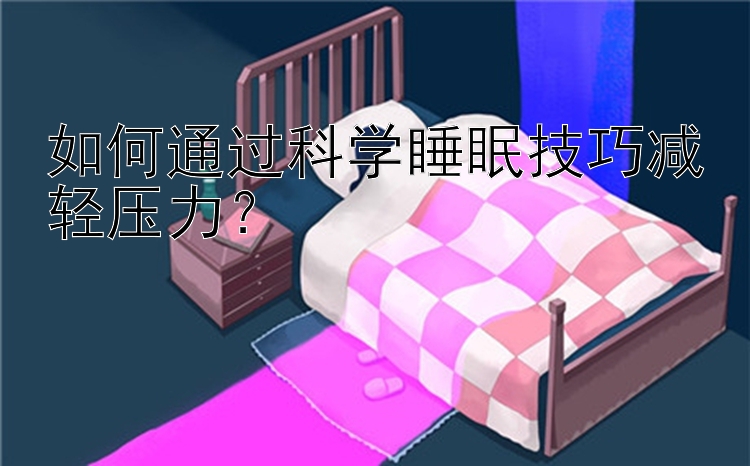 如何通过科学睡眠技巧减轻压力？