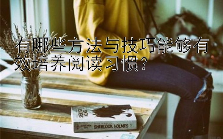 有哪些方法与技巧能够有效培养阅读习惯？