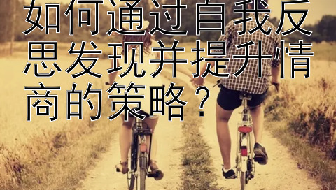 如何通过自我反思发现并提升情商的策略？