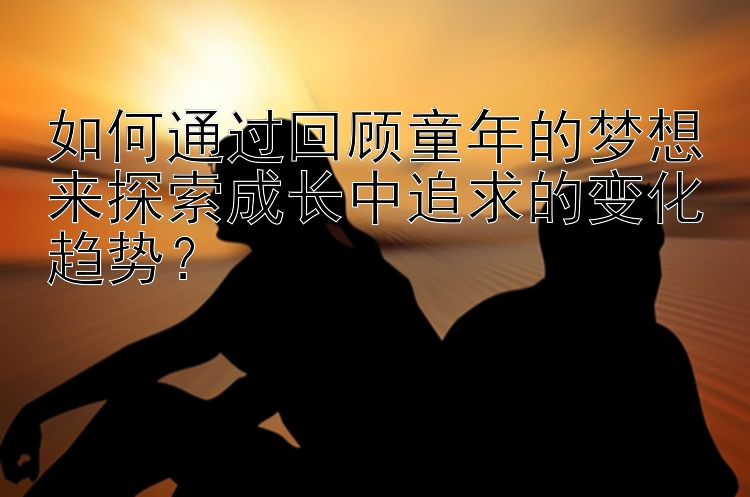 如何通过回顾童年的梦想来探索成长中追求的变化趋势？