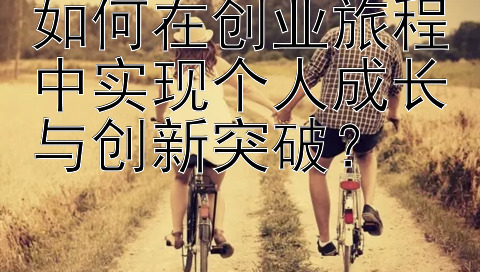 如何在创业旅程中实现个人成长与创新突破？