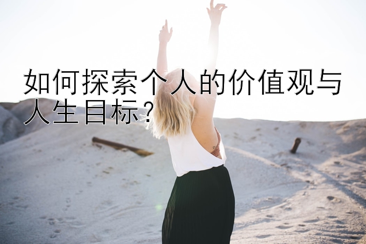 如何探索个人的价值观与人生目标？