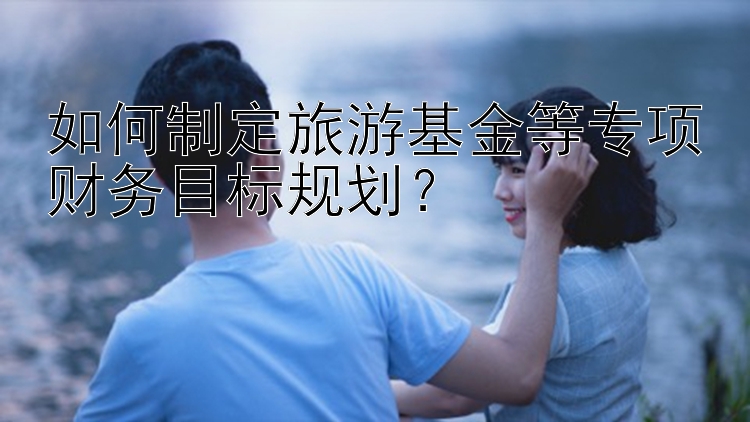 如何制定旅游基金等专项财务目标规划？