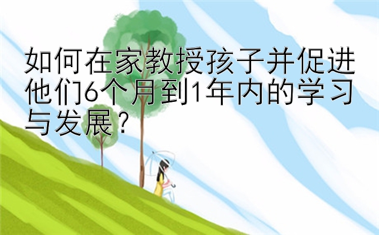 如何在家教授孩子并促进他们6个月到1年内的学习与发展？