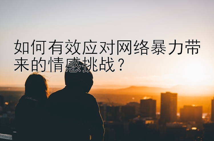 如何有效应对网络暴力带来的情感挑战？