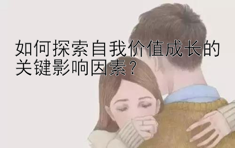 如何探索自我价值成长的关键影响因素？