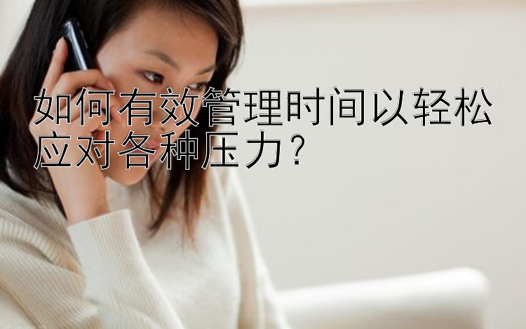 如何有效管理时间以轻松应对各种压力？