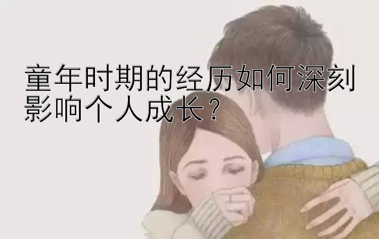 童年时期的经历如何深刻影响个人成长？