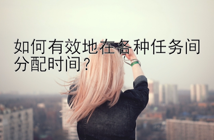 如何有效地在各种任务间分配时间？