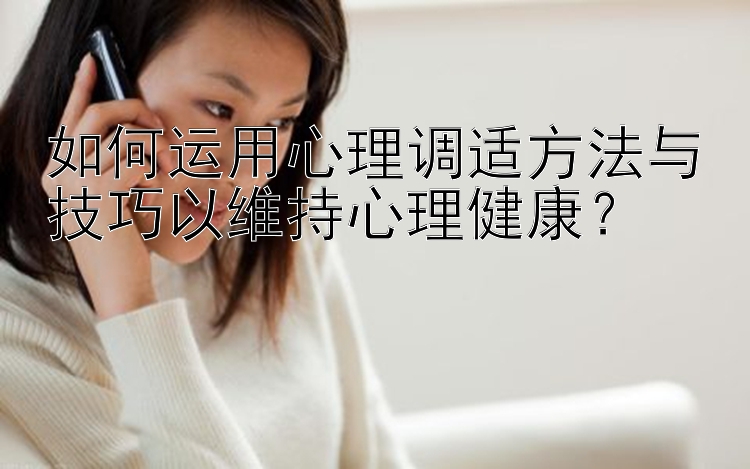 如何运用心理调适方法与技巧以维持心理健康？