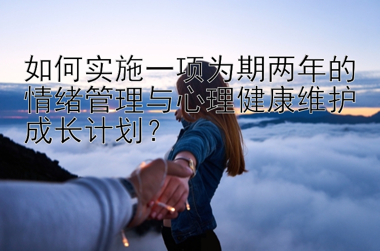 如何实施一项为期两年的情绪管理与心理健康维护成长计划？