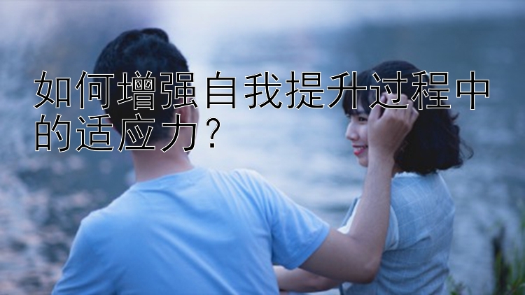 如何增强自我提升过程中的适应力？