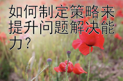 如何制定策略来提升问题解决能力？