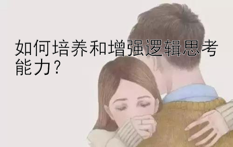 如何培养和增强逻辑思考能力？