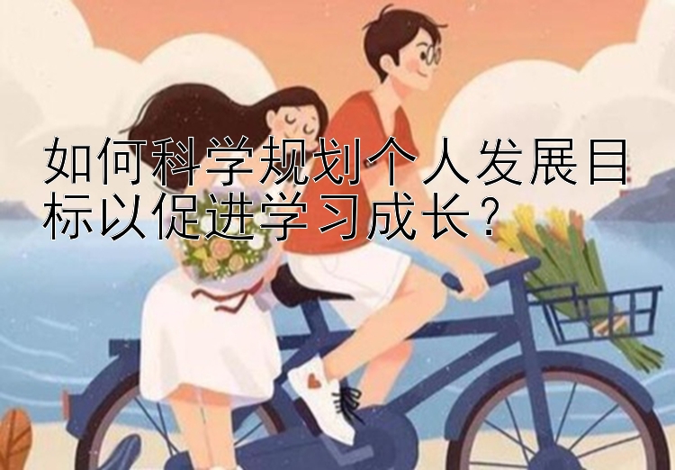 如何科学规划个人发展目标以促进学习成长？