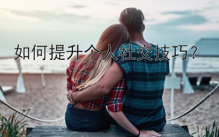 如何提升个人社交技巧？