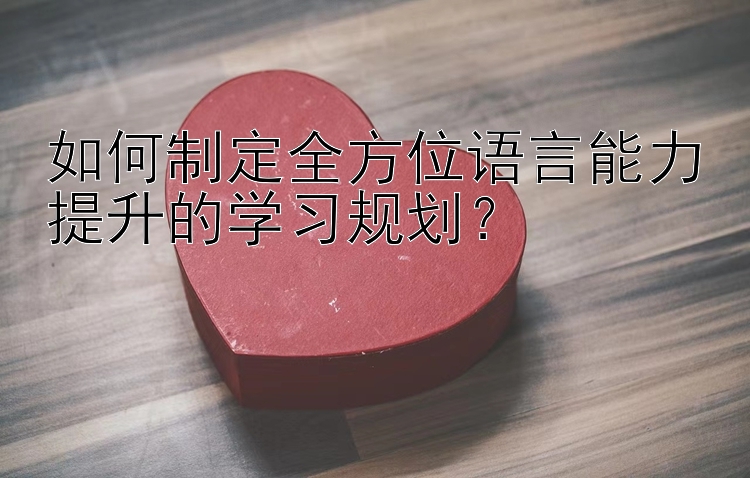 如何制定全方位语言能力提升的学习规划？