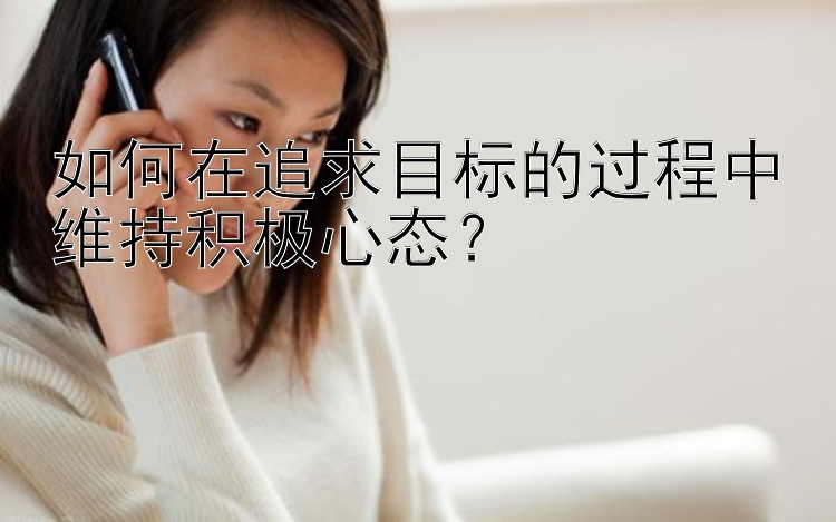 如何在追求目标的过程中维持积极心态？