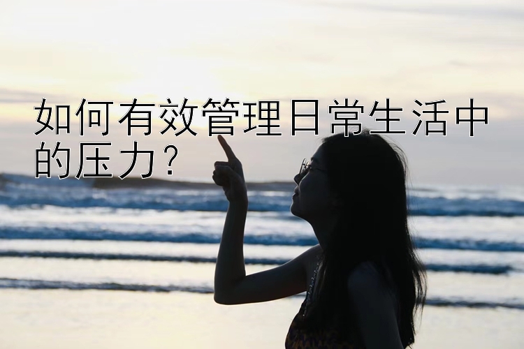 如何有效管理日常生活中的压力？