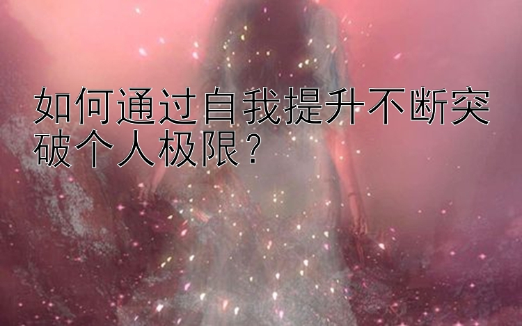 如何通过自我提升不断突破个人极限？