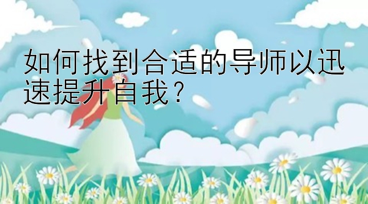 如何找到合适的导师以迅速提升自我？