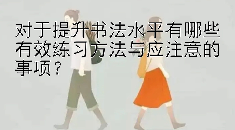 对于提升书法水平有哪些有效练习方法与应注意的事项？