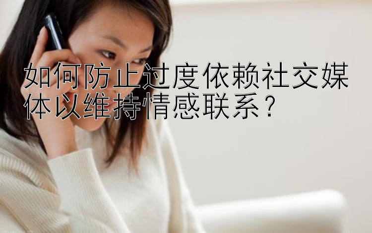 如何防止过度依赖社交媒体以维持情感联系？