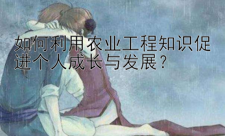 如何利用农业工程知识促进个人成长与发展？