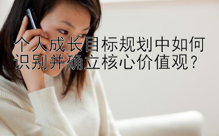 个人成长目标规划中如何识别并确立核心价值观？