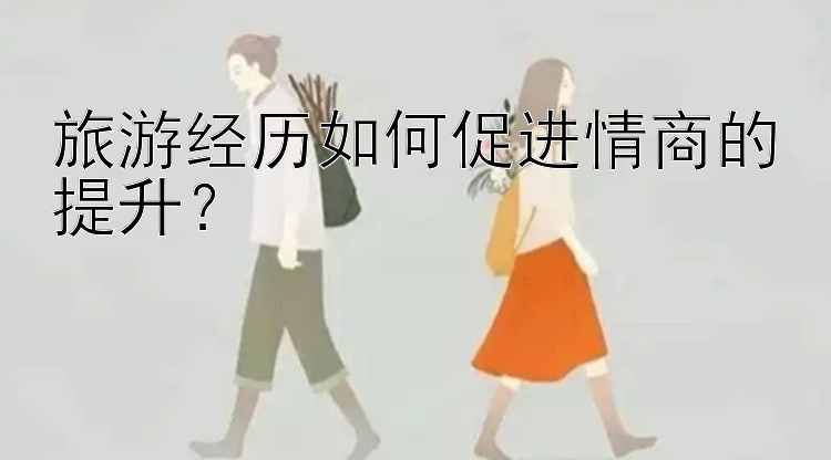 旅游经历如何促进情商的提升？