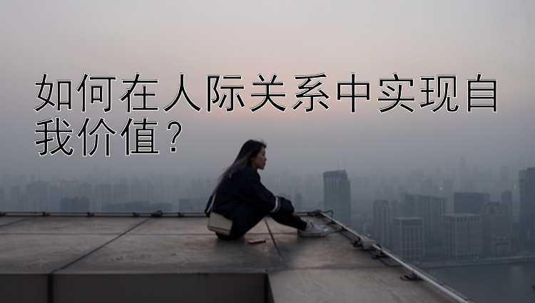 如何在人际关系中实现自我价值？