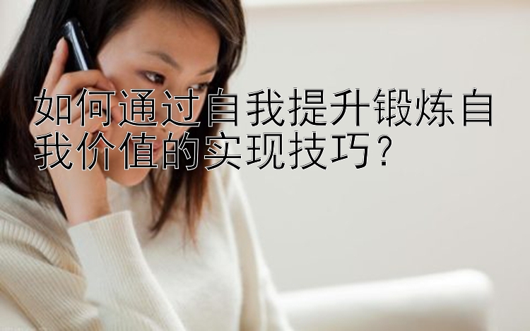 如何通过自我提升锻炼自我价值的实现技巧？