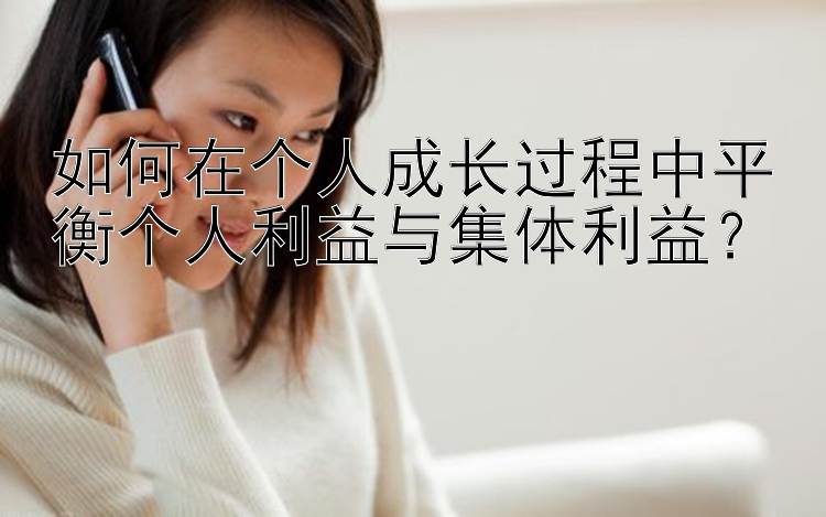 如何在个人成长过程中平衡个人利益与集体利益？