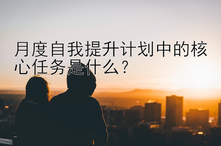 月度自我提升计划中的核心任务是什么？