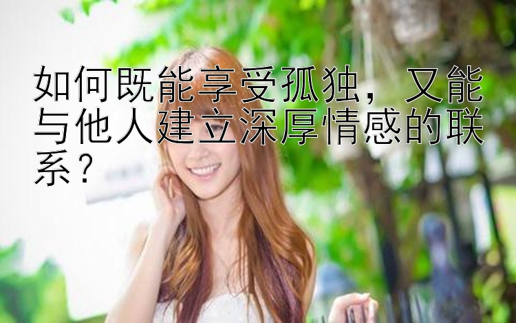 如何既能享受孤独，又能与他人建立深厚情感的联系？