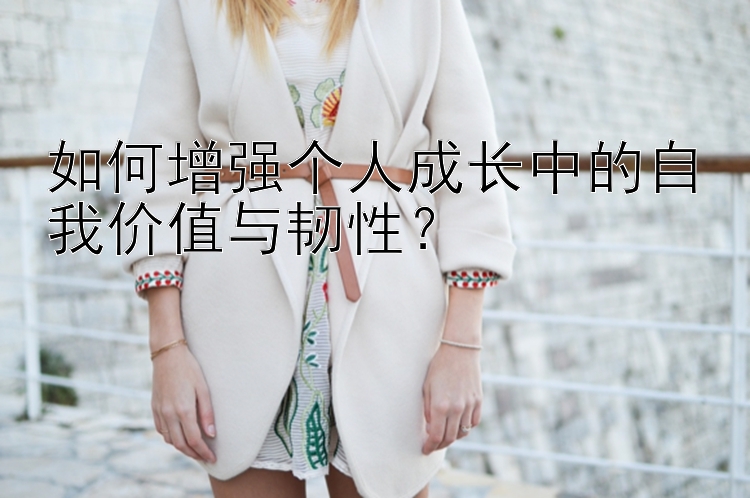 如何增强个人成长中的自我价值与韧性？