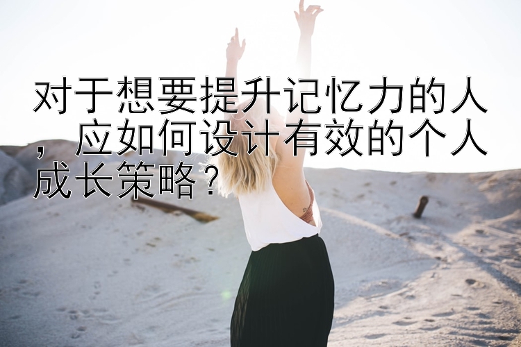 对于想要提升记忆力的人，应如何设计有效的个人成长策略？